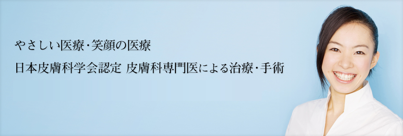 やさしい医療・笑顔の医療 日本皮膚科学会認定 皮膚科専門医による治療・手術 カウンセリングに基づき提案する美容皮膚科